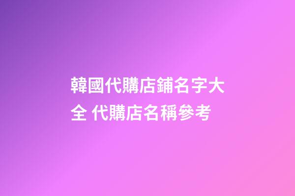 韓國代購店鋪名字大全 代購店名稱參考-第1張-店鋪起名-玄機派